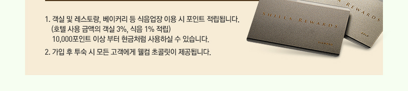 1. 객실 및 레스토랑, 베이커리 등 식음업장 이용 시 포인트가 적립됩니다. (호텔 사용 금액의 객실 3%, 식음 1% 적립) 10,000point 이상부터 현금처럼 사용하실 수 있습니다. 2. 가입 후 투숙 시 모든 고객에게 웰컴 초콜렛이 제공됩니다.