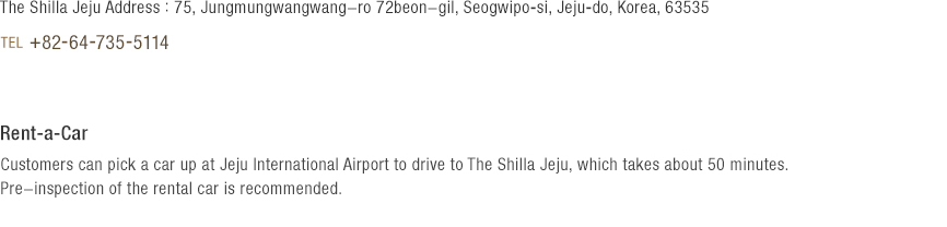 The Shilla Jeju Address : 75, Jungmungwangwang-ro 72beon-gil, Seogwipo-si, Jeju-do, Korea, 63535 - TEL +82-64-735-5114